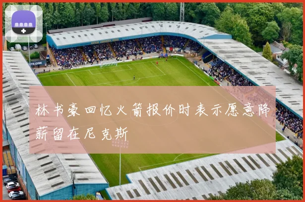 林书豪回忆火箭报价时表示愿意降薪留在尼克斯