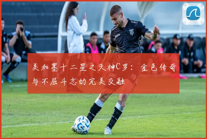 美加墨十二星之天神C罗：金色传奇与不屈斗志的完美交融