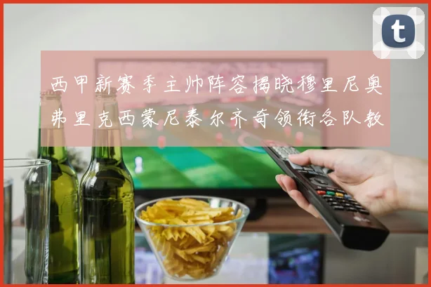 西甲新赛季主帅阵容揭晓穆里尼奥弗里克西蒙尼泰尔齐奇领衔各队教练团