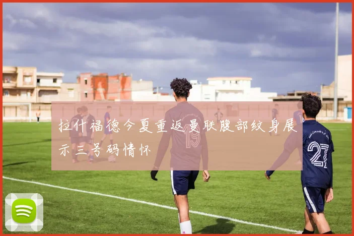 拉什福德今夏重返曼联腹部纹身展示三号码情怀