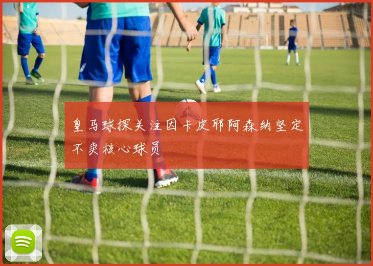 皇马球探关注因卡皮耶阿森纳坚定不卖核心球员