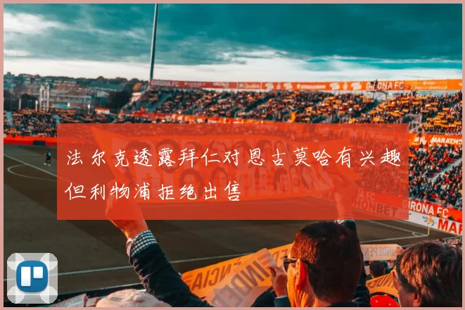 法尔克透露拜仁对恩古莫哈有兴趣但利物浦拒绝出售