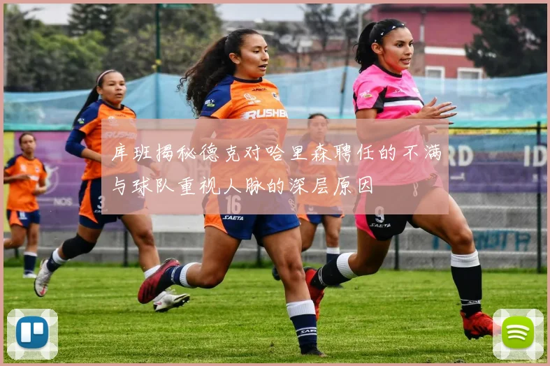 库班揭秘德克对哈里森聘任的不满与球队重视人脉的深层原因