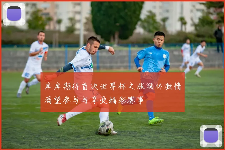 库库期待首次世界杯之旅满怀激情渴望参与与享受精彩赛事