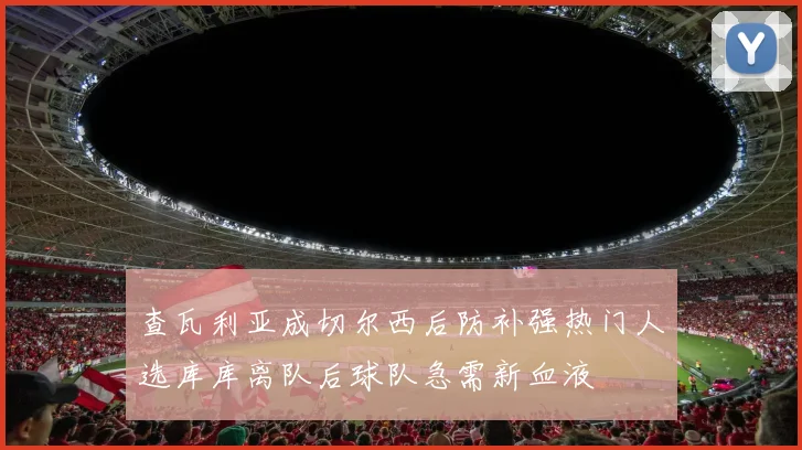 查瓦利亚成切尔西后防补强热门人选库库离队后球队急需新血液