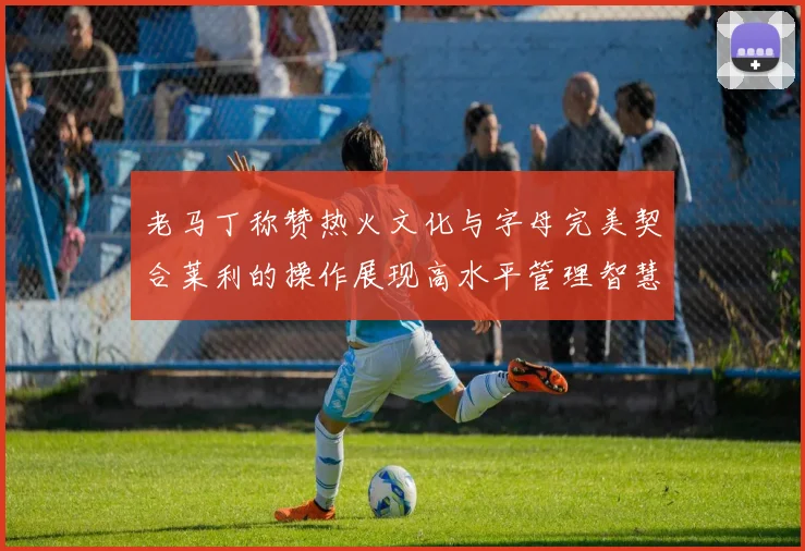 老马丁称赞热火文化与字母完美契合莱利的操作展现高水平管理智慧