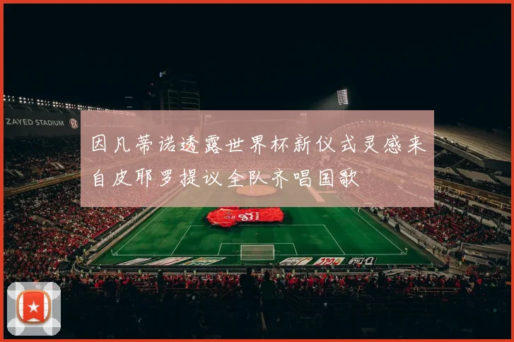 因凡蒂诺透露世界杯新仪式灵感来自皮耶罗提议全队齐唱国歌