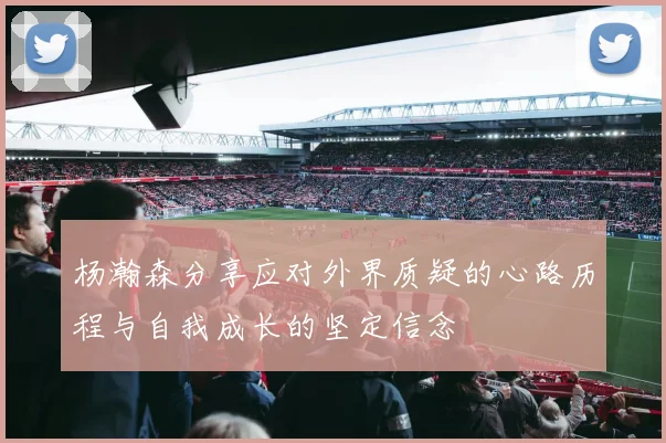 杨瀚森分享应对外界质疑的心路历程与自我成长的坚定信念