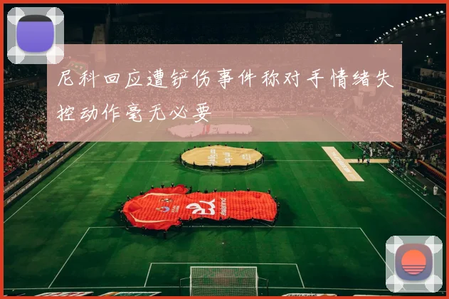 尼科回应遭铲伤事件称对手情绪失控动作毫无必要